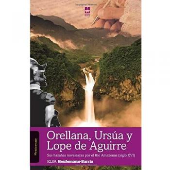 Orellana, Ursúa y Lope de Aguirre: Sus hazañas novelescas por el río Amazonas