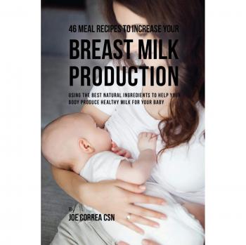 Recetario de 46 Comidas para Aumentar la Producción de Leche Materna: Con los Mejores Ingredientes Naturales para Producir Leche Saludable para tu Bebé