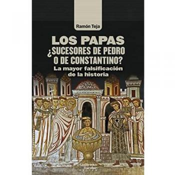 Los Papas. ¿Sucesores De Pedro O De Constantino?: La mayor falsificación de la historia