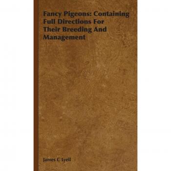 Comprehensive Guide to Fancy Pigeon Breeding and Management by James C. Lyell
