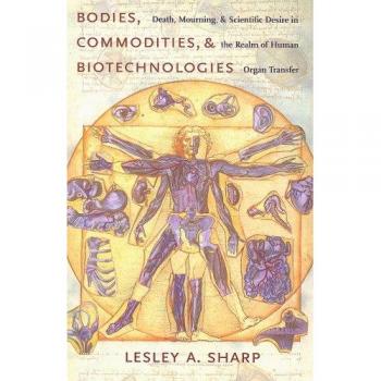 Bodies, Commodities, and Biotechnologies: Death, Mourning, and Scientific Desire in the Realm of Human Organ Transfer