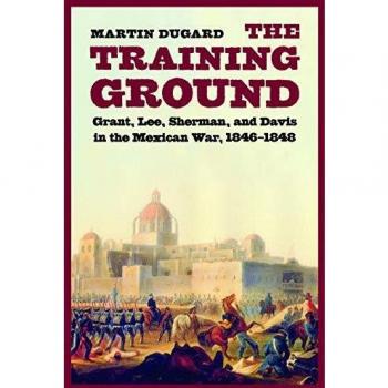 The Training Ground: Grant, Lee, Sherman, and Davis in the Mexican War, 1846-1848