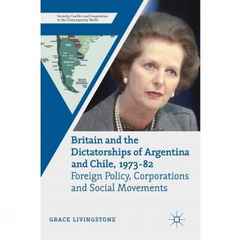 Britain and the Dictatorships of Argentina and Chile, 1973-82: Foreign Policy, Corporations and Social Movements