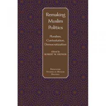 Remaking Muslim Politics: Pluralism, Contestation, Democratization (Princeton Studies in Muslim Politics)