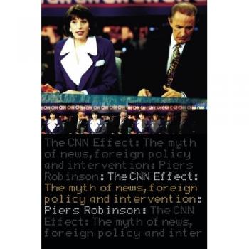 The CNN Effect: The Myth of News, Foreign Policy and Intervention