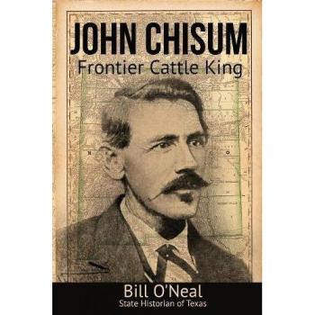 John Chisum: Frontier Cattle King - Biography of a Legendary Rancher