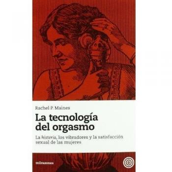 La Tecnología del Orgasmo: La Histeria, los Vibradores y la Satisfacción Sexual de las Mujeres