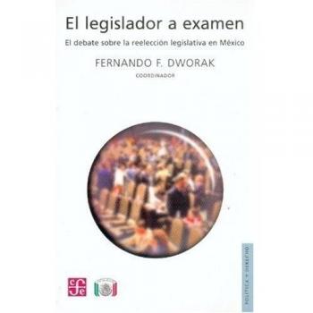 El Legislador a Examen: El Debate Sobre La Reelecin Legislativa En M'Xico - Dworak Fernando F. (coord.)