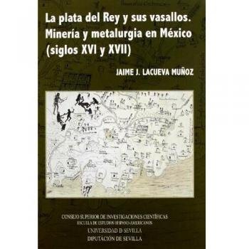 La plata del Rey y sus vasallos: Minería y metalurgía en México