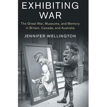 Exhibición de la Guerra: La Gran Guerra, Museos y Memoria en Gran Bretaña, Canadá y Australia (Estudios en la Historia Social y Cultural de la Guerra Moderna, Volumen 53)