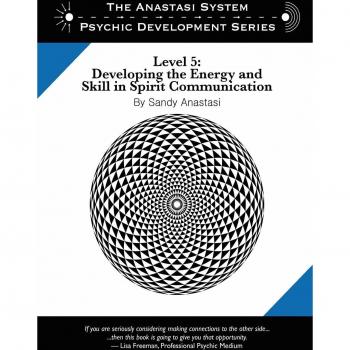 The Anastasi System - Psychic Development Level 5: Developing the Energy and Skill in Spirit Communication