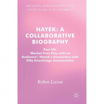Hayek: A Collaborative Biography: Part VII, 'Market Free Play with an Audience': Hayek's Encounters with Fifty Knowledge Communities
