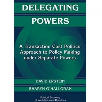 Delegating Powers: A Transaction Cost Politics Approach to Policy Making Under Separate Powers (Political Economy of Institutions and Decisions)