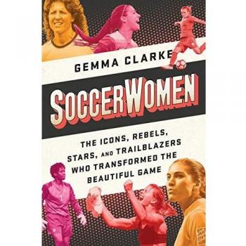 Soccerwomen: The Icons, Rebels, Stars, and Trailblazers Who Transformed the Beautiful Game
