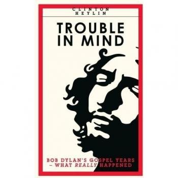 Trouble In Mind: Bob Dylan's Gospel Years: What Really Happened: clifton Heylin