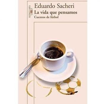 La vida que pensamos. Cuentos de fútbol - Eduardo Sacheri