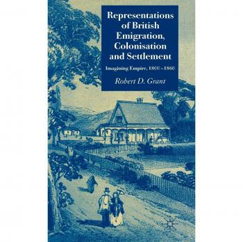 Representations of British Emigration, Colonisation and Settlement: Imagining Empire, 1800-1860
