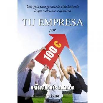 Tu empresa por 100 euros: Una guía para ganarte la vida haciendo lo que realmente te apasiona - Ariel Andrés Almada