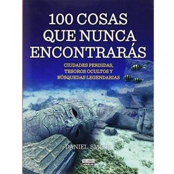 100 cosas que nunca encontrarás: Ciudades perdidas, tesoros ocultos y búsquedas legendarias - Daniel Smith