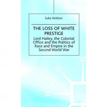 Lord Hailey, the Colonial Office and the Politics of Race and Empire in the Seco: The Loss of White Prestige