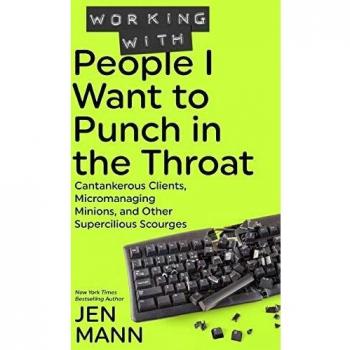 Working with People I Want to Punch in the Throat: Cantankerous Clients, Micromanaging Minions, and Other Supercilious Scourges