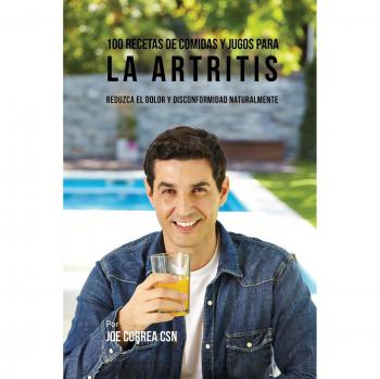 100 Recetas Naturales de Comidas y Jugos para Aliviar la Artritis: Reduce el Dolor y Mejora tu Bienestar
