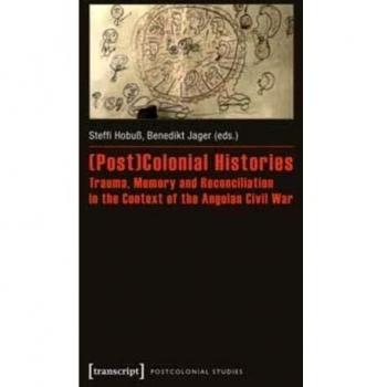 (Post)Colonial Histories: Trauma, Memory and Reconciliation in the Context of the Angolan Civil War (Postcolonial Studies)