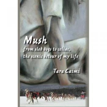 Mush: A Memoir of Sled Dogs and Celiac Journey