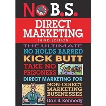 No B.S. Direct Marketing: The Ultimate No Holds Barred Kick Butt Take No Prisoners Direct Marketing for Non-Direct Marketing Businesses