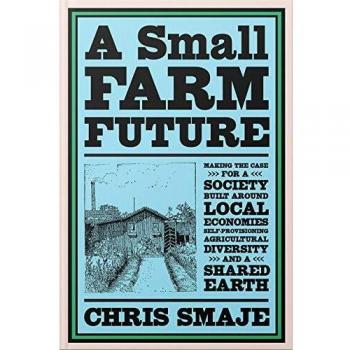 A Small Farm Future: Making the Case for a Society Built Around Local Economies, Self-Provisioning, Agricultural Diversity, and a Shared Earth