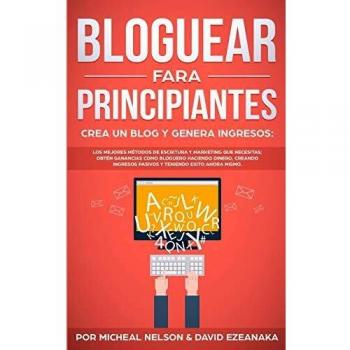 Bloguear Para Principiantes, Crea un Blog y Genera Ingresos: Los Mejores Métodos de Escritura y Marketing que Necesitas; Obtén Ganancias Como Bloguero ... Pasivos y Teniendo Exito Ahora Mismo.