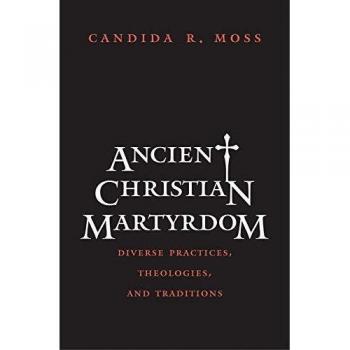 Ancient Christian Martyrdom - Diverse Practices, Theologies and Traditions