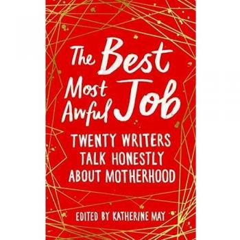 The Best, Most Awful Job: Twenty Writers Talk Honestly About Motherhood