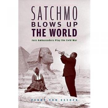 Satchmo Blows Up the World: Jazz Ambassadors Play the Cold War