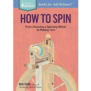 How to Spin: From Choosing a Spinning Wheel to Making Yarn. A Storey BASICS® Title: From Choosing a Spinning Wheel to Making Yarn. a Storey Basics