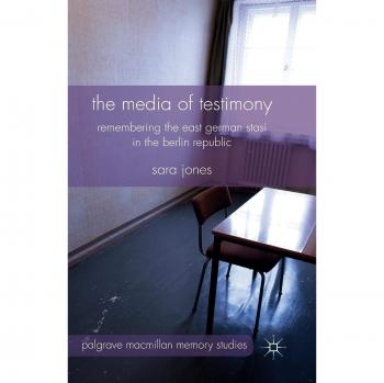 The Media of Testimony: Remembering the East German Stasi in the Berlin Republic