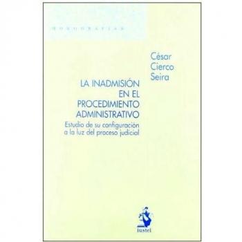 La Inadmisión en el Procedimiento Administrativo. Estudio de su Configuración a la Luz del Proceso Judicial - César Cierco Seira