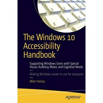 The Windows 10 Accessibility Handbook: Supporting Windows Users with Special Visual, Auditory, Motor, and Cognitive Needs