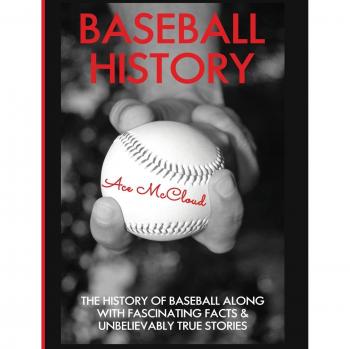 Baseball History: The History of Baseball Along With Fascinating Facts & Unbelievably True Stories