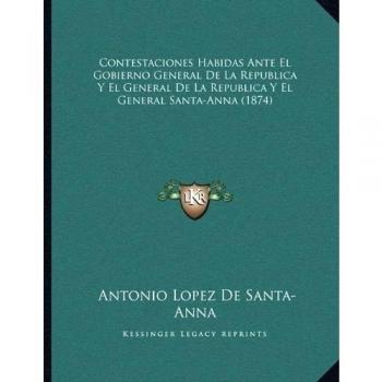 Contestaciones Habidas Ante El Gobierno General De La Republica Y El General De La Republica Y El General Santa-Anna
