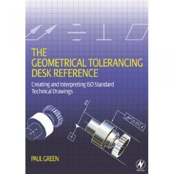 The Geometrical Tolerancing Desk Reference: Creating and Interpreting ISO Standard Technical Drawings
