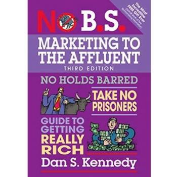 No B.S. Marketing to the Affluent: No Holds Barred, Take No Prisoners, Guide to Getting Really Rich