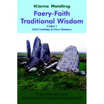 Faery-Faith Traditional Wisdom: Codex 1 - Irish Cosmology & Faery Glamoury by Kisma Reidling