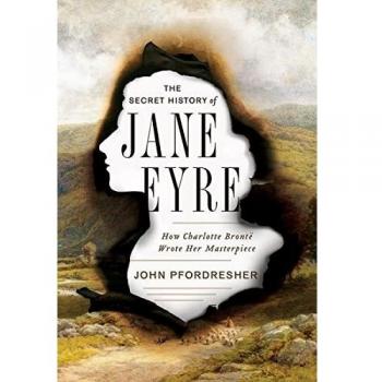 The Secret History of Jane Eyre: How Charlotte Bronte Wrote Her Masterpiece: How Charlotte Brontë Wrote