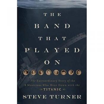 The Band That Played on: The Extraordinary Story of the 8 Musicians Who Went Down with the Titanic