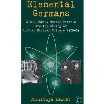 Elemental Germans: Klaus Fuchs, Rudolf Peierls and the Making of British Nuclear Culture 1939-59