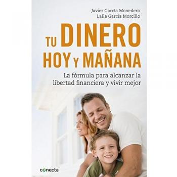 Tu dinero, hoy y mañana: La fórmula para alcanzar tu libertad financiera y vivir mejor - Javier García Monedero/laila García Morcillo