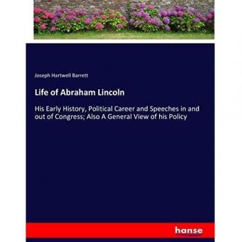 Vida de Abraham Lincoln: Su Historia Temprana, Carrera Política y Discursos en el Congreso; También una Visión General de su Política