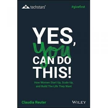 Yes, You Can Do This! How Women Start Up, Scale Up, and Build The Life They Want