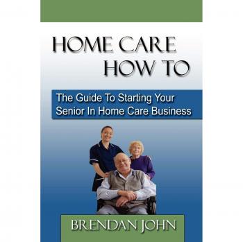 Home Care How to: The Guide to Starting Your Senior in Home Care Business